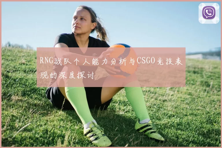 RNG战队个人能力分析与CSGO竞技表现的深度探讨