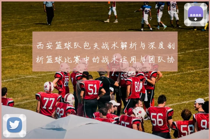 西安篮球队包夹战术解析与深度剖析篮球比赛中的战术运用与团队协作