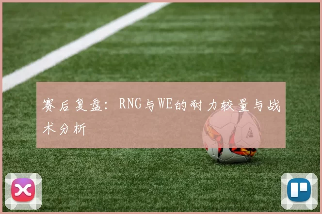 赛后复盘：RNG与WE的耐力较量与战术分析