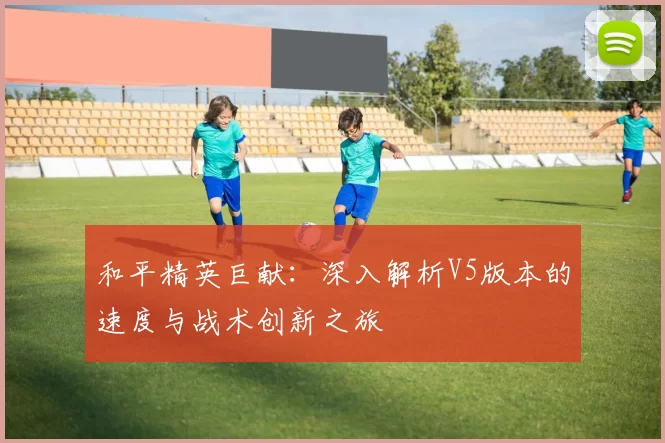 和平精英巨献：深入解析V5版本的速度与战术创新之旅