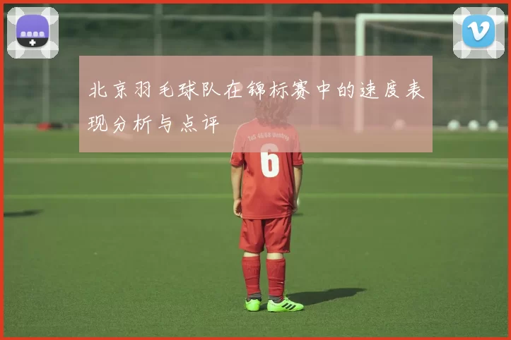 北京羽毛球队在锦标赛中的速度表现分析与点评