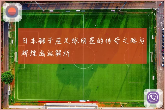 日本狮子座足球明星的传奇之路与辉煌成就解析