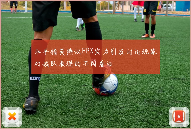 和平精英热议FPX实力引发讨论玩家对战队表现的不同看法
