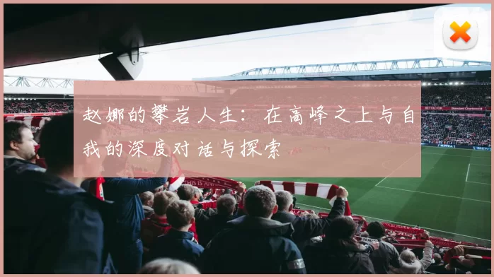 赵娜的攀岩人生：在高峰之上与自我的深度对话与探索