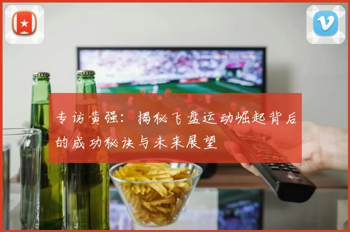 专访黄强：揭秘飞盘运动崛起背后的成功秘诀与未来展望