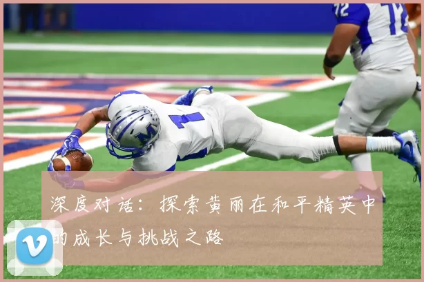 深度对话：探索黄丽在和平精英中的成长与挑战之路