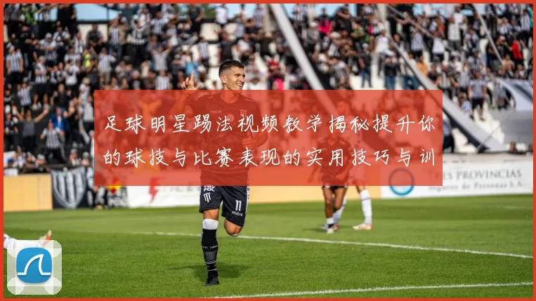 足球明星踢法视频教学揭秘提升你的球技与比赛表现的实用技巧与训练方法