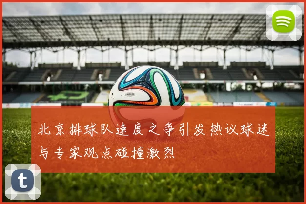 北京排球队速度之争引发热议球迷与专家观点碰撞激烈