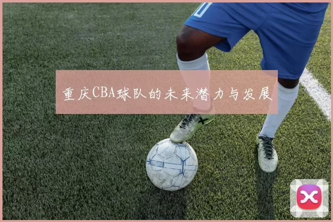 重庆CBA球队的未来潜力与发展