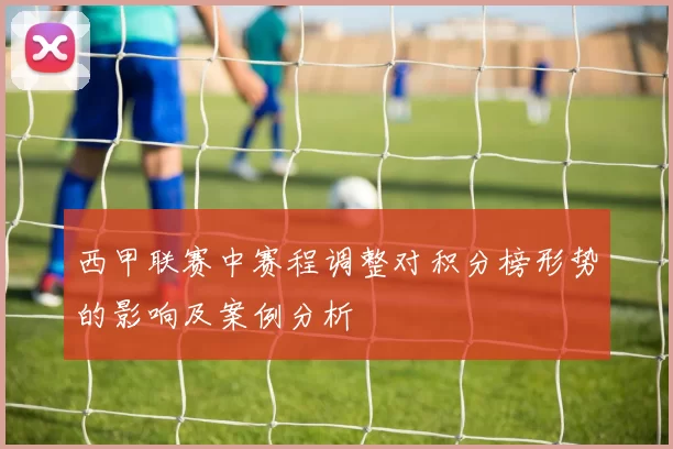 西甲联赛中赛程调整对积分榜形势的影响及案例分析