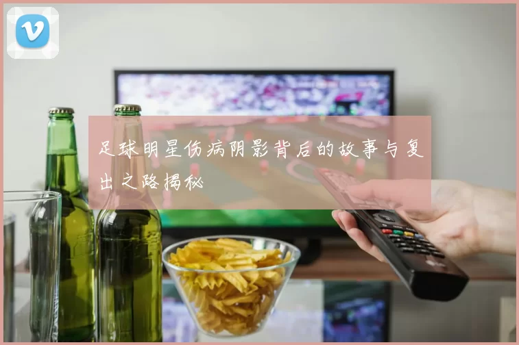 足球明星伤病阴影背后的故事与复出之路揭秘