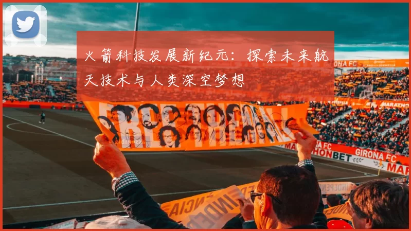 火箭科技发展新纪元：探索未来航天技术与人类深空梦想