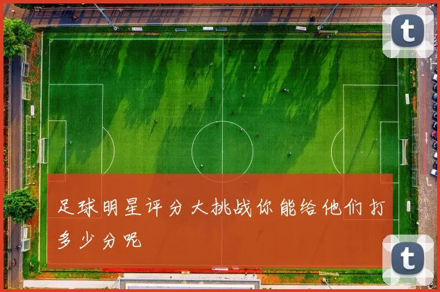 足球明星评分大挑战你能给他们打多少分呢