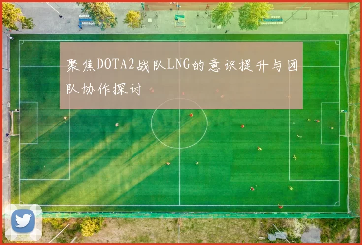 聚焦DOTA2战队LNG的意识提升与团队协作探讨
