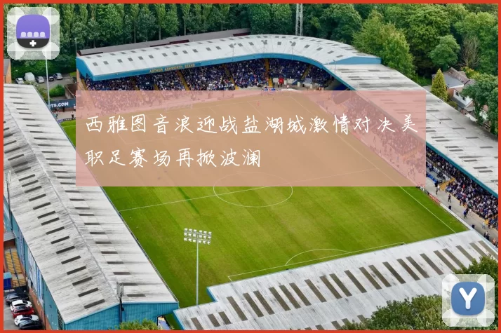 西雅图音浪迎战盐湖城激情对决美职足赛场再掀波澜