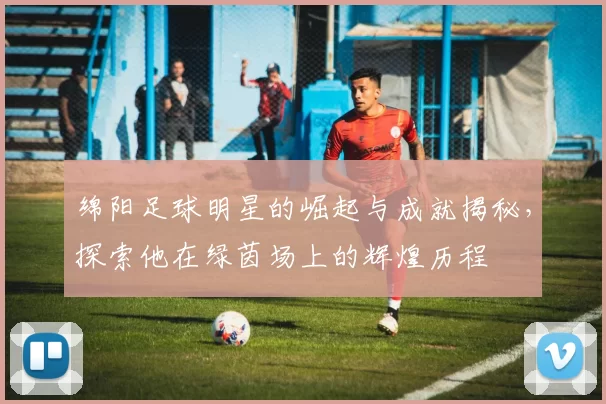 绵阳足球明星的崛起与成就揭秘，探索他在绿茵场上的辉煌历程