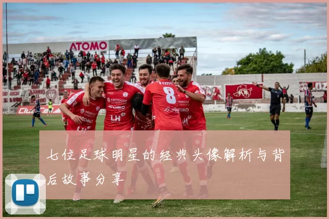 七位足球明星的经典头像解析与背后故事分享
