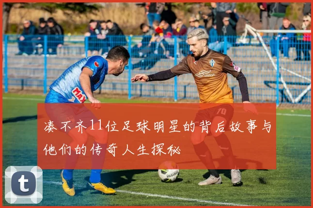 凑不齐11位足球明星的背后故事与他们的传奇人生探秘