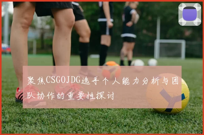 聚焦CSGOJDG选手个人能力分析与团队协作的重要性探讨