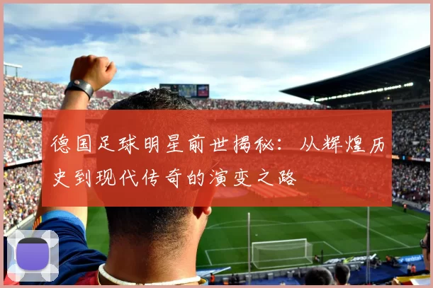 德国足球明星前世揭秘：从辉煌历史到现代传奇的演变之路