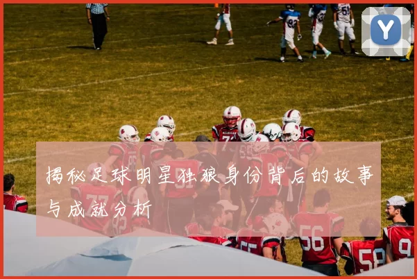 揭秘足球明星独狼身份背后的故事与成就分析