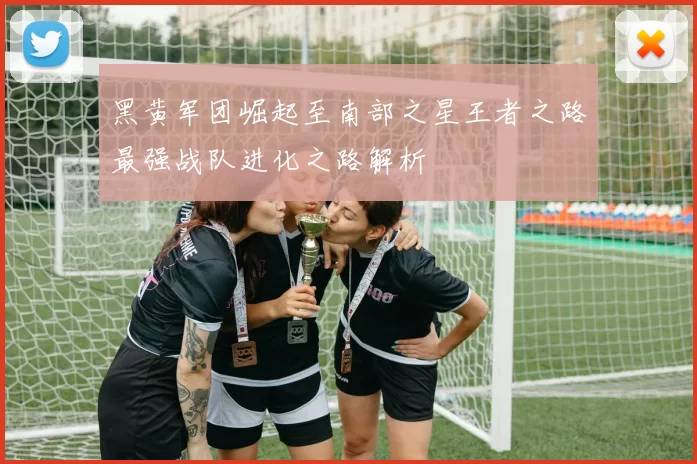 黑黄军团崛起至南部之星王者之路最强战队进化之路解析