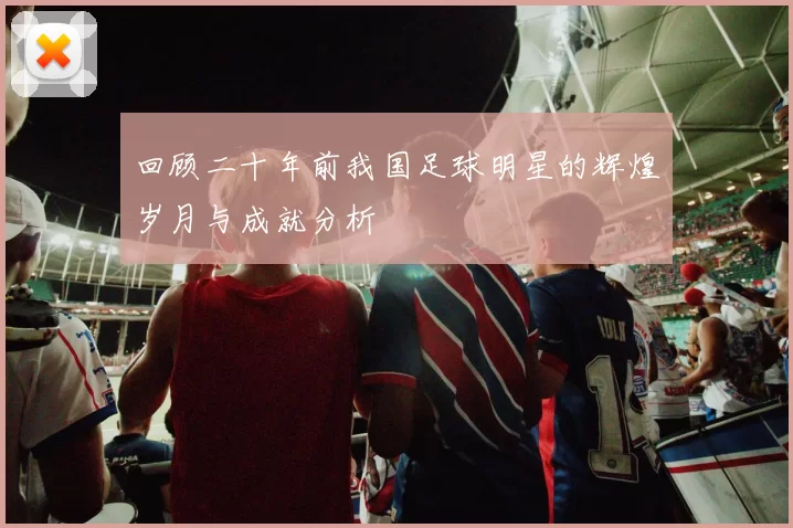 回顾二十年前我国足球明星的辉煌岁月与成就分析