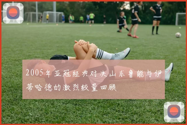 2005年亚冠经典对决山东鲁能与伊蒂哈德的激烈较量回顾