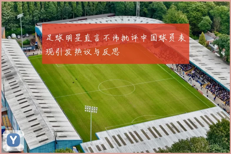 足球明星直言不讳批评中国球员表现引发热议与反思
