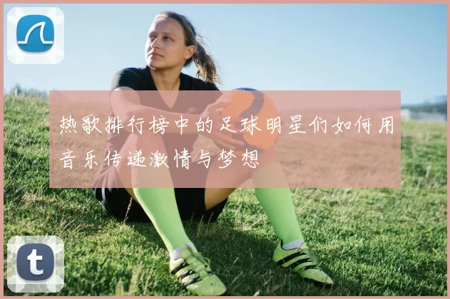 热歌排行榜中的足球明星们如何用音乐传递激情与梦想