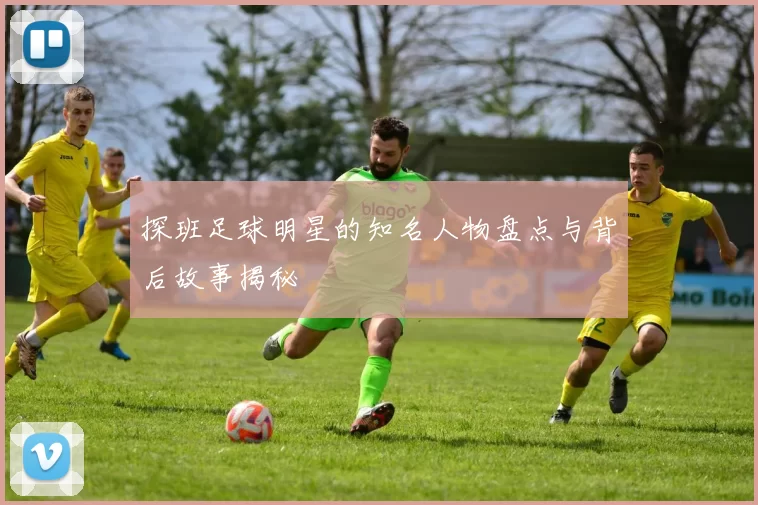 探班足球明星的知名人物盘点与背后故事揭秘