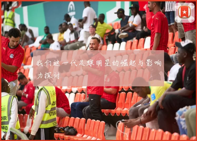 我们这一代足球明星的崛起与影响力探讨
