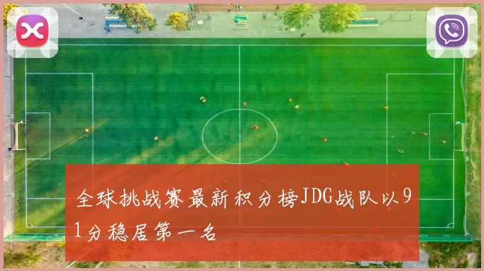 全球挑战赛最新积分榜JDG战队以91分稳居第一名