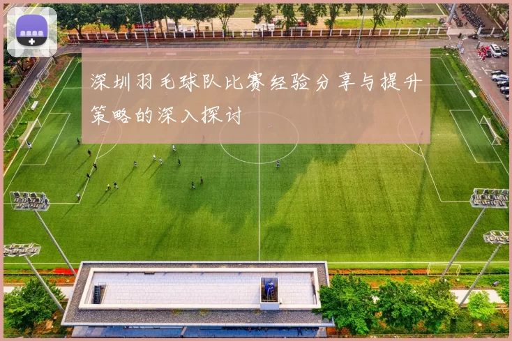 深圳羽毛球队比赛经验分享与提升策略的深入探讨