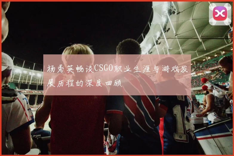 杨秀英畅谈CSGO职业生涯与游戏发展历程的深度回顾
