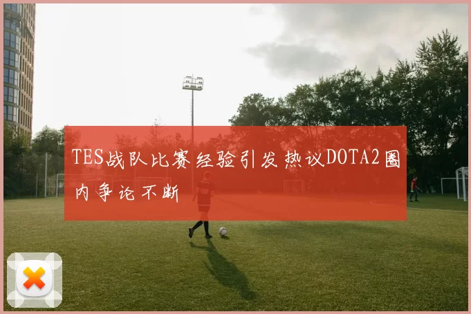 TES战队比赛经验引发热议DOTA2圈内争论不断