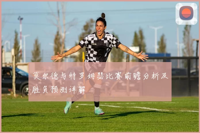 莫尔德与特罗姆瑟比赛前瞻分析及胜负预测详解