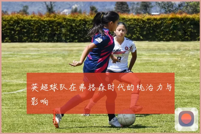 英超球队在弗格森时代的统治力与影响