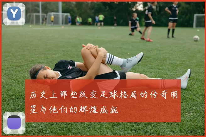 历史上那些改变足球格局的传奇明星与他们的辉煌成就