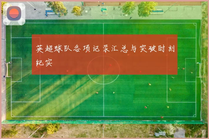 英超球队各项记录汇总与突破时刻纪实