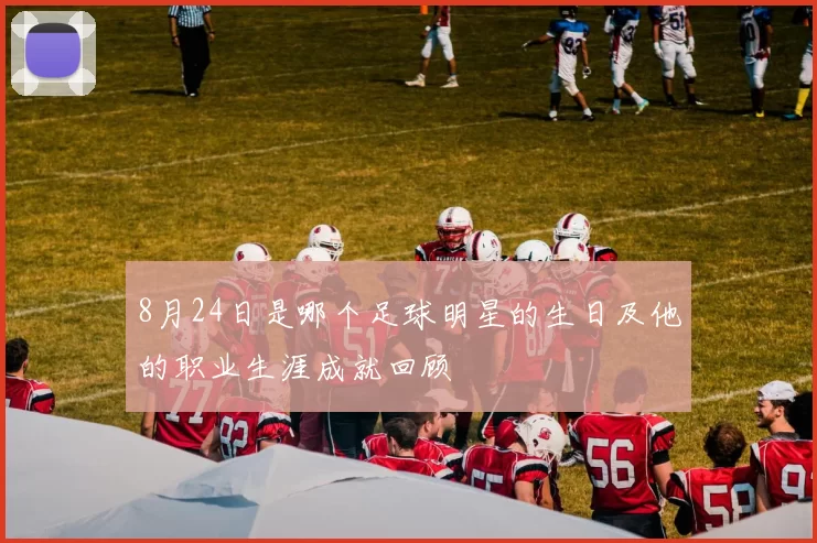 8月24日是哪个足球明星的生日及他的职业生涯成就回顾