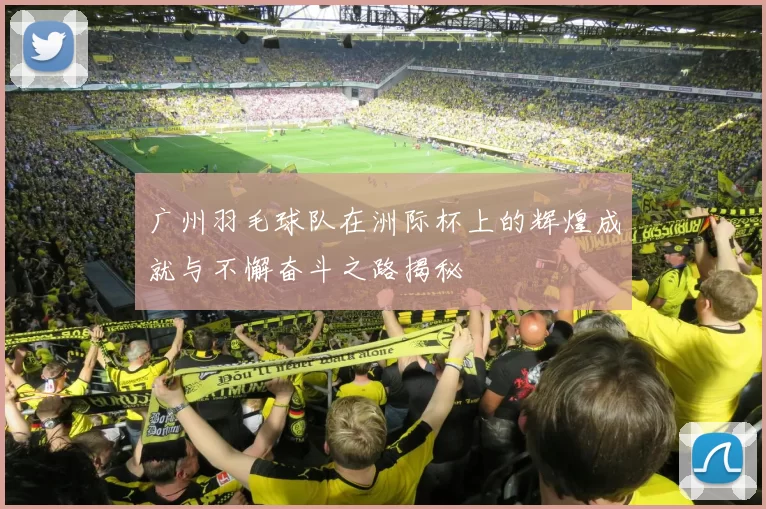 广州羽毛球队在洲际杯上的辉煌成就与不懈奋斗之路揭秘