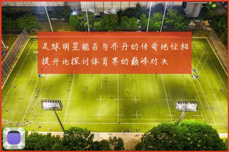 足球明星能否与乔丹的传奇地位相提并论探讨体育界的巅峰对决