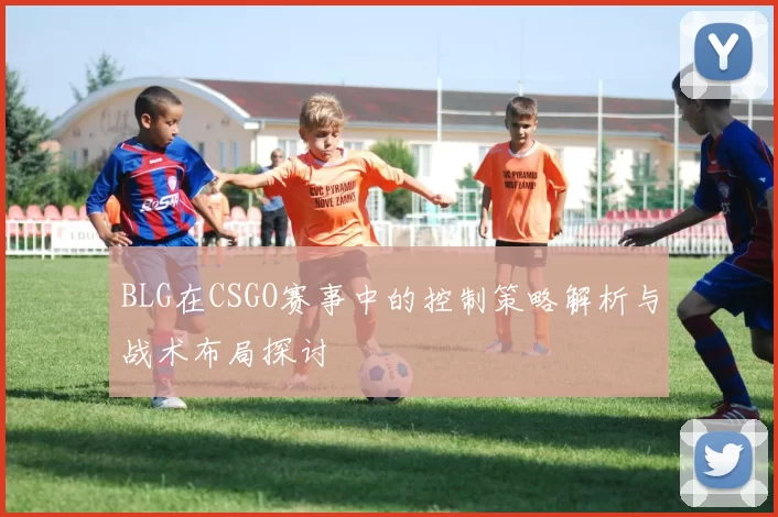 BLG在CSGO赛事中的控制策略解析与战术布局探讨