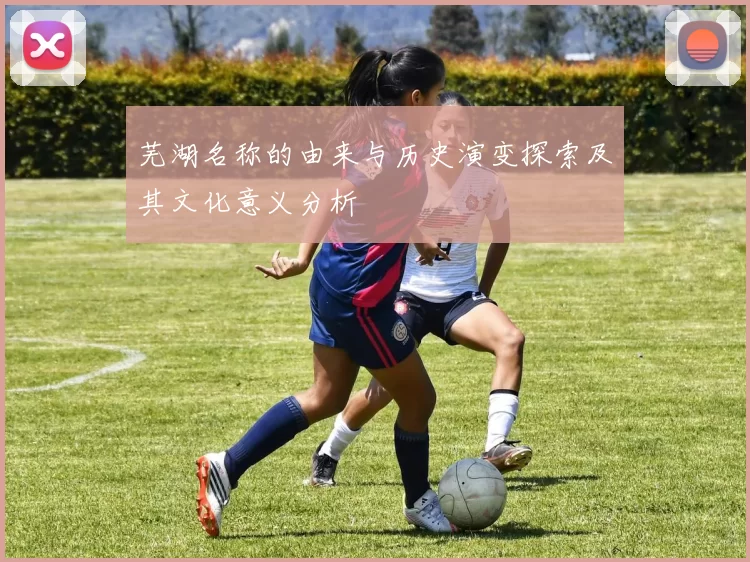 芜湖名称的由来与历史演变探索及其文化意义分析