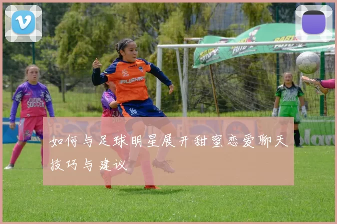 如何与足球明星展开甜蜜恋爱聊天技巧与建议