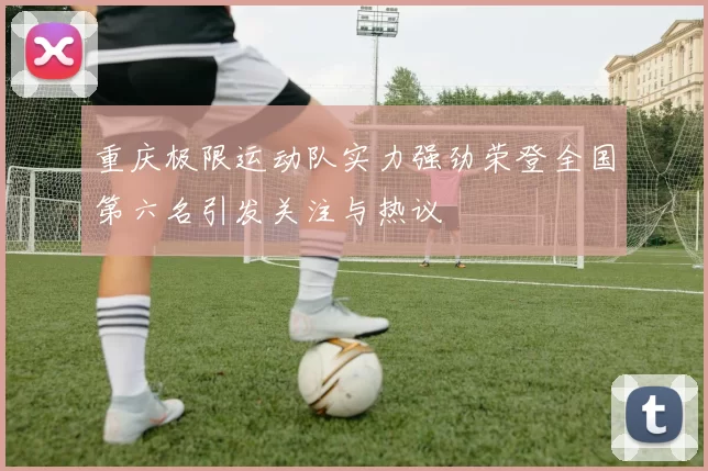 重庆极限运动队实力强劲荣登全国第六名引发关注与热议