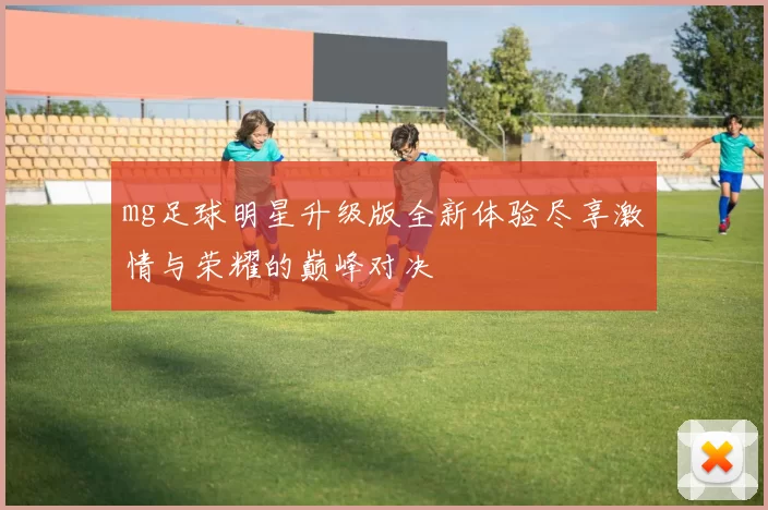 mg足球明星升级版全新体验尽享激情与荣耀的巅峰对决