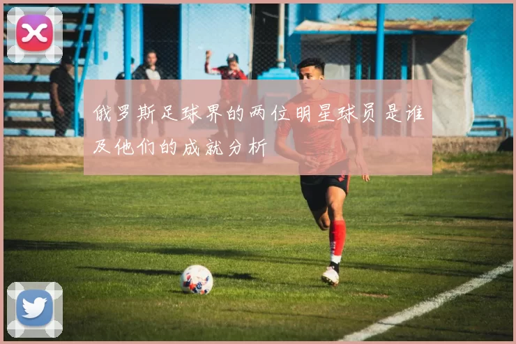 俄罗斯足球界的两位明星球员是谁及他们的成就分析
