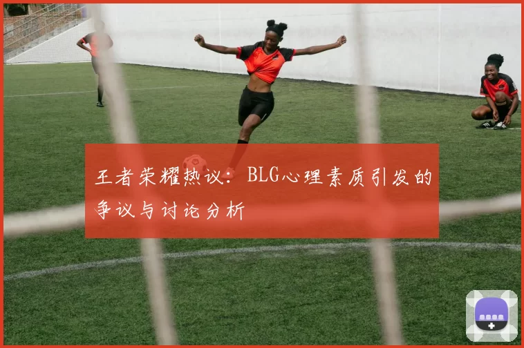 王者荣耀热议：BLG心理素质引发的争议与讨论分析